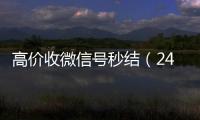 高价收微信号秒结（24小时高价回收微信秒结微信号）