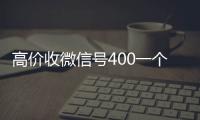 高价收微信号400一个不成问题（高价收微信号是真的吗）
